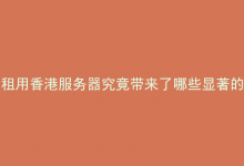 租用香港服务器究竟带来了哪些显著的优势？