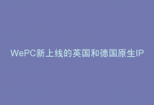 WePC新上线的英国和德国原生IP VPS是否真的适合TikTok直播运营业务？